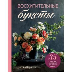 Восхитительные букеты. 35 простых композиций для любого сезона / Кароцци Ингрид