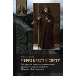 Через Крест к свету. Жизненный путь священномученика архиепископа Владимирского Николая Добронравова