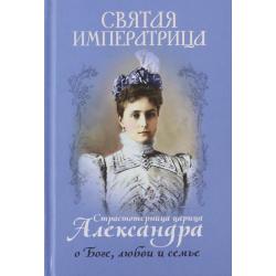 Святая императрица. Страстотерпица царица Александра о Боге, любви и семье