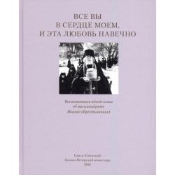 Все вы в сердце моем, и эта любовь навечно. Воспоминания одной семьи об архимандрите Иоанне