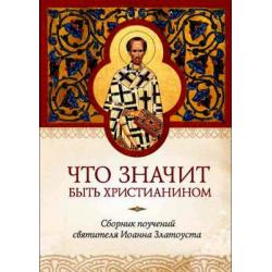 Что значит быть христианином. Сборник поучений святителя Иоанна Златоуста