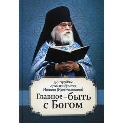 Главное - быть с Богом. По трудам архимандрита Иоанна (Крестьянкина)