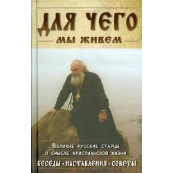 Для чего мы живем. Великие русские старцы о смысле христианской жизни. Беседы. Наставления. Советы