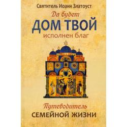 Да будет дом твой исполнен благ. Путеводитель семейной жизни по творениям свт. Иоанна Златоуста