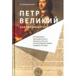 Петр Великий как законодатель. Исследование законодательного процесса в России в эпоху реформ