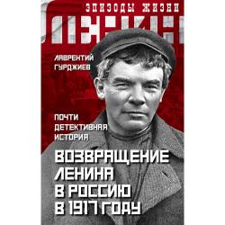 Возвращение Ленина в Россию в 1917 году. Почти детективная история / Гурджиев Лаврентий Константинович