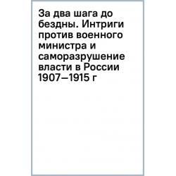 За два шага до бездны. Интриги против военного министра и саморазрушение власти в России 1907–1915 г