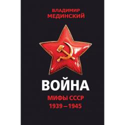 Война. Мифы СССР. 1939-1945 / Мединский Владимир Ростиславович