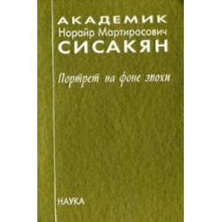 Академик Сисакян Норайр Мартиросович. Портрет на фоне эпохи