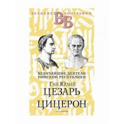 Величайшие деятели Римской республики. Гай Юлий Цезарь. Цицерон