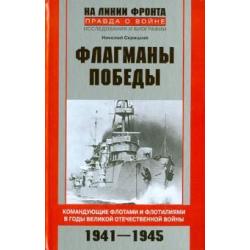 Флагманы Победы. Командующие флотами и флотилиями в годы Великой Отечественной войны 1941 - 1945