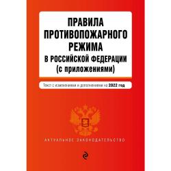 Правила противопожарного режима в Российской Федерации (с приложениями). Текст с изменениями и дополнениями на 2022 год