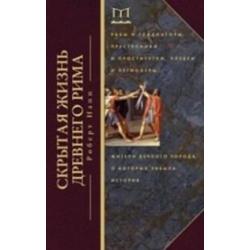 Скрытая Жизнь Древнего Рима Рабы и гладиаторы, преступники и проститутки, плебеи и легионеры… Жители вечного города, о которых забыла история