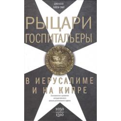 Рыцари ­госпитальеры в Иерусалиме и на Кипре. Становление и развитие могущественного военно-религиозного ордена. 1050-1310