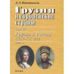 Грузия и европейские страны. Том III. Грузия и Россия XVIII-XIX века. Книга 1