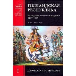 Голландская Республика. Ее подъем, величие и падение. 1477-1806. Том I