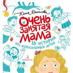 Очень занятая мама. 16 историй про непослушных детей / Данилова Юлия Георгиевна