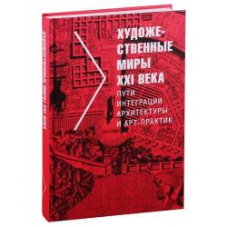 Художественные миры XXI века. Пути интеграции архитектуры и арт-практик / Малинина Татьяна Глебовна