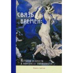 Связь времен. История искусств в контексте символизма. В 3-х книгах. Книга 3. Символизм в развитии