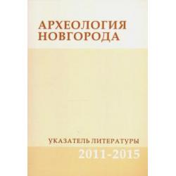 Археология Новгорода. Указатель литературы. 2011-2015. Дополнения к указателям за 1917-2010 гг.