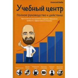 Учебный центр. Полное руководство к действию. Практические инструменты создания, повышения прибыли и эффективности бизнеса