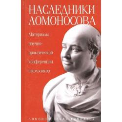 Наследники Ломоносова. Материалы научно-практической конференции школьников