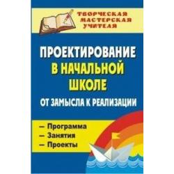 Проектирование в начальной школе. От замысла к реализации программа, занятия, проекты