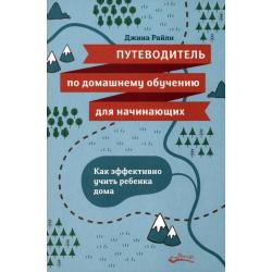 Путеводитель по домашнему обучению для начинающих. Как эффективно учить ребенка дома