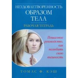 Неудовлетворенность образом тела. Рабочая тетрадь. Пошаговое руководство, как полюбить свою внешность