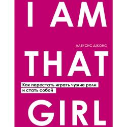 I AM THAT GIRL. Как перестать играть чужие роли и стать собой