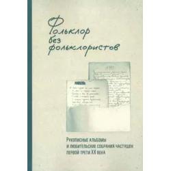 Фольклор без фольклористов. Том 1. Рукописные альбомы и любительские собрания частушек первой трети XX века