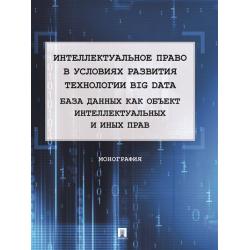 Интеллектуальное право в условиях развития технологии Big Data. База данных как объект интеллектуальных и иных прав. Монография