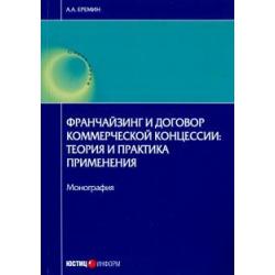 Франчайзинг и договор коммерческой концессии. Теория и практика применения. Монография