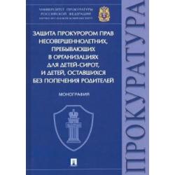 Защита прокурором прав несовершеннолетних, пребывающих в организациях для детей-сирот. Монография