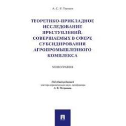 Теоретико-прикладное исследование преступлений, совершаемых в сфере субсидирования агропромышленного комплекса. Монография