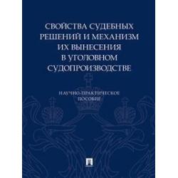 Свойства судебных решений и механизм их вынесения в уголовном судопроизводстве. Научно-практическое пособие