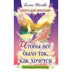 Книга для женщин. Чтобы все было так, как хочется. Справочник женского счастья