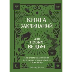Книга заклинаний для новых ведьм. 130 простых заклинаний и ритуалов, чтобы изменить свою жизнь / Хауторн Амброзия