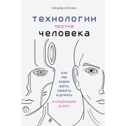 Технологии против человека. Как мы будем жить, любить и думать в следующие 50 лет?