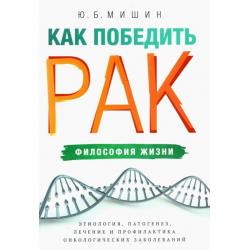 Как победить рак. Философия жизни. Этиология, патогенез, лечение и профилактика